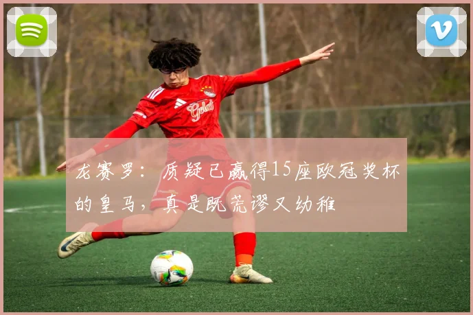 龙赛罗：质疑已赢得15座欧冠奖杯的皇马，真是既荒谬又幼稚