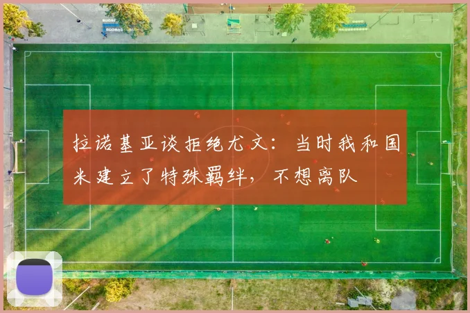 拉诺基亚谈拒绝尤文：当时我和国米建立了特殊羁绊，不想离队