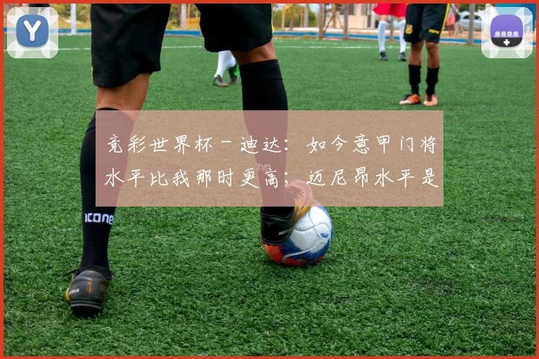 竞彩世界杯 - 迪达：如今意甲门将水平比我那时更高；迈尼昂水平是欧洲顶级