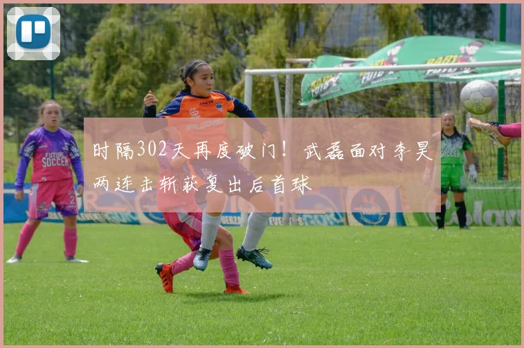 时隔302天再度破门！武磊面对李昊两连击斩获复出后首球